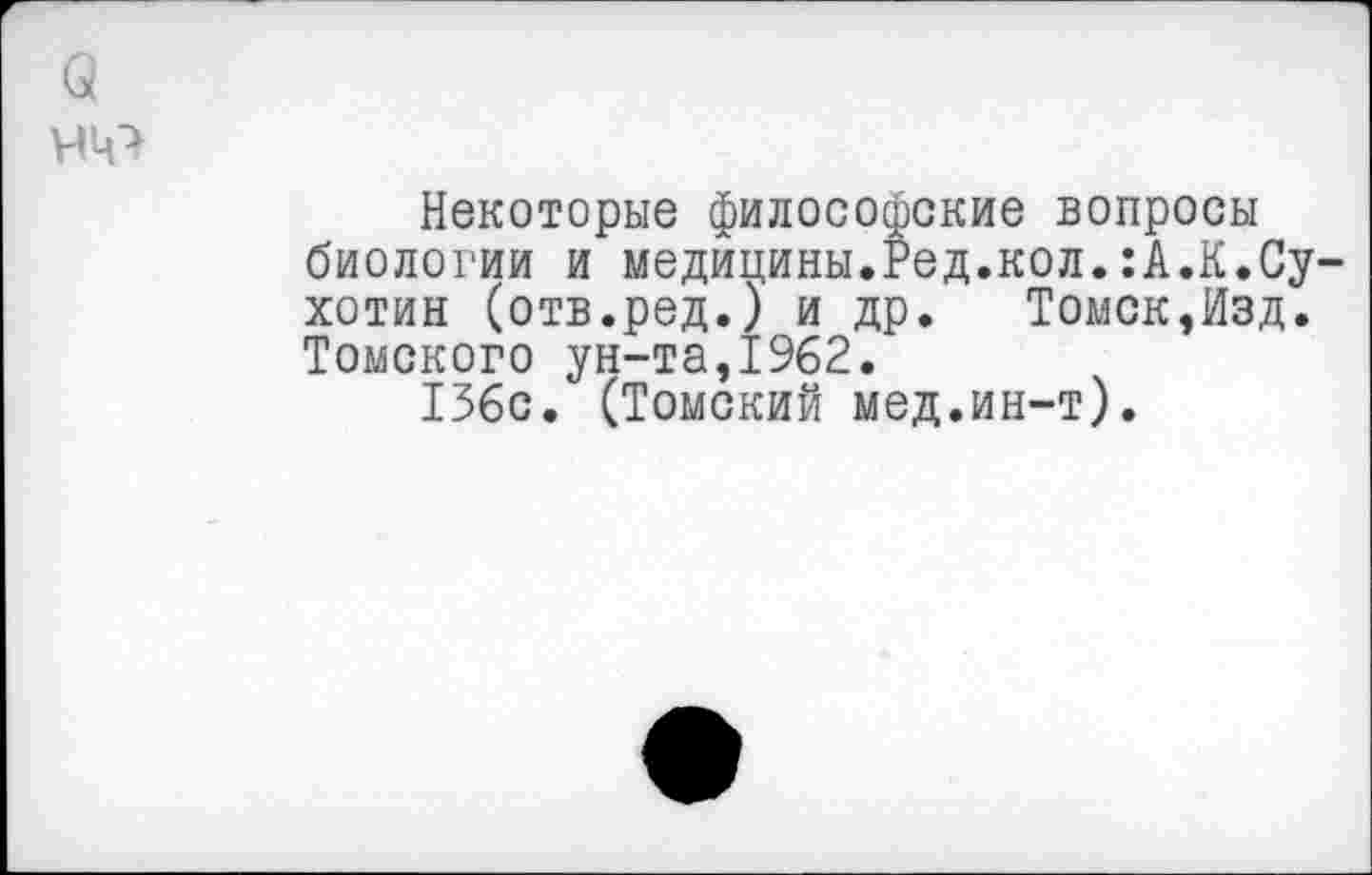 ﻿Некоторые философские вопросы биологии и медицины.Ред.кол.:А.К.Су хотин (отв.ред.) и др. Томск,Изд. Томского ун-та,1962.
136с. (Томский мед.ин-т).